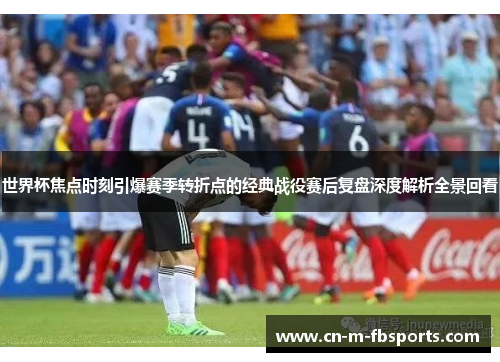 世界杯焦点时刻引爆赛季转折点的经典战役赛后复盘深度解析全景回看 世界杯焦点时刻引爆赛季转折点的经典战役赛后复盘深度解析全景回看