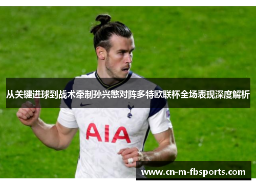 从关键进球到战术牵制孙兴慜对阵多特欧联杯全场表现深度解析
