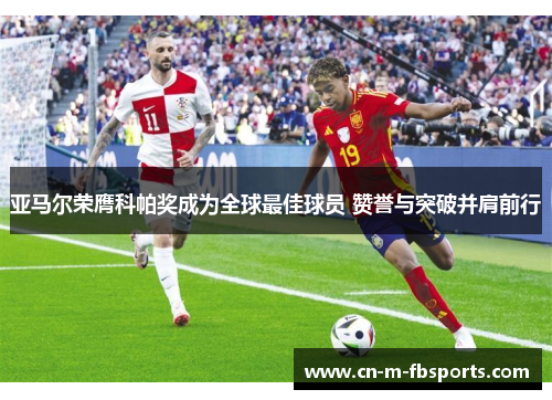 亚马尔荣膺科帕奖成为全球最佳球员 赞誉与突破并肩前行