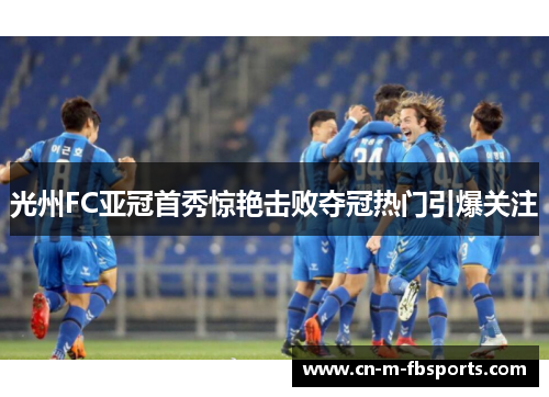 光州FC亚冠首秀惊艳击败夺冠热门引爆关注