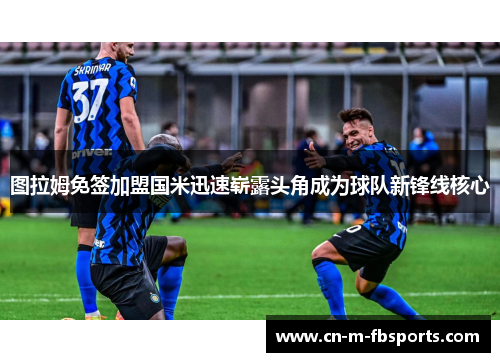 图拉姆免签加盟国米迅速崭露头角成为球队新锋线核心