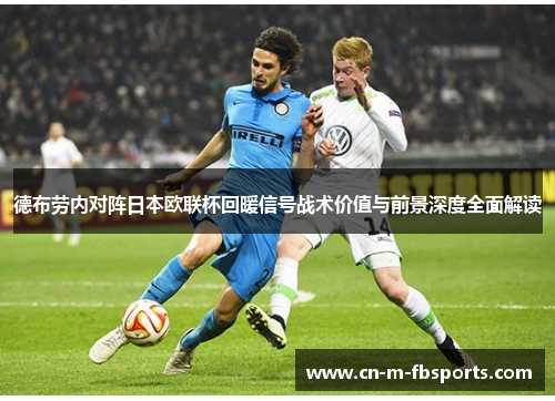 德布劳内对阵日本欧联杯回暖信号战术价值与前景深度全面解读