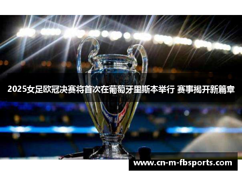 2025女足欧冠决赛将首次在葡萄牙里斯本举行 赛事揭开新篇章