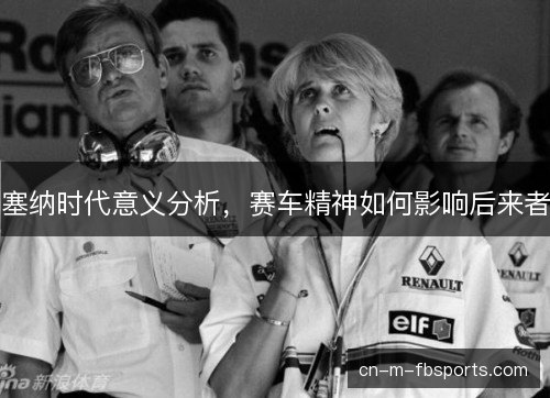 塞纳时代意义分析,赛车精神如何影响后来者 塞纳时代意义分析,赛车精神如何影响后来者