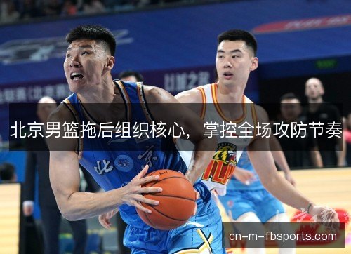 北京男篮拖后组织核心，掌控全场攻防节奏